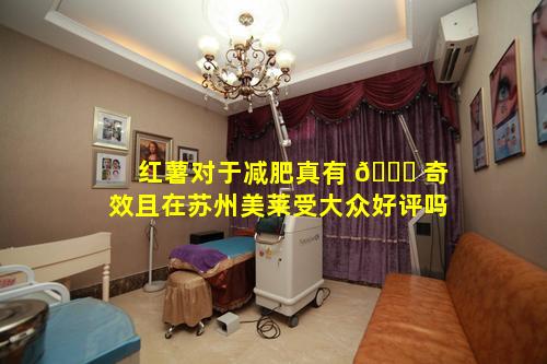 红薯对于减肥真有 🐒 奇效且在苏州美莱受大众好评吗
